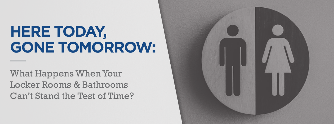 Here Today, Gone Tomorrow: What Happens When Your Locker Rooms & Bathrooms Can’t Stand the Test of Time?